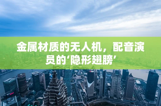 金属材质的无人机，配音演员的‘隐形翅膀’