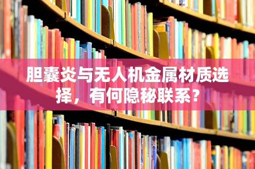 胆囊炎与无人机金属材质选择，有何隐秘联系？
