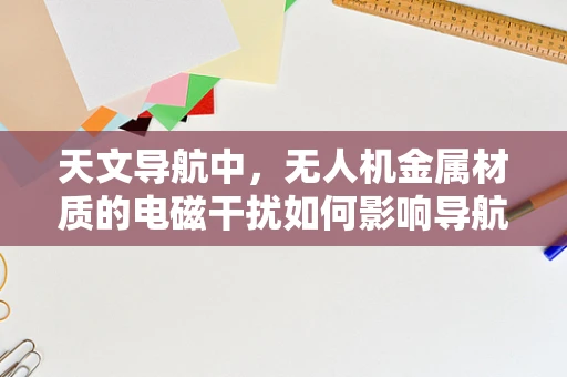 天文导航中，无人机金属材质的电磁干扰如何影响导航精度？