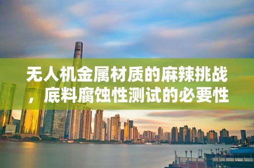 无人机金属材质的麻辣挑战，底料腐蚀性测试的必要性