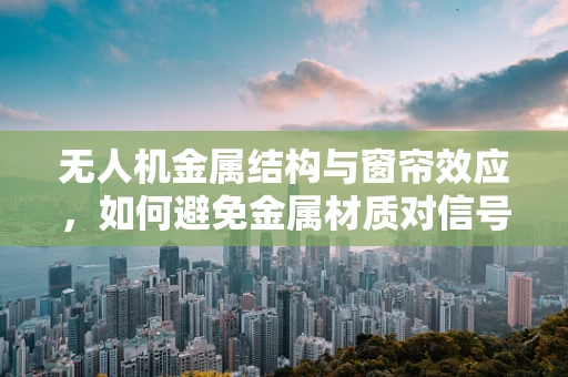 无人机金属结构与窗帘效应，如何避免金属材质对信号的干扰？