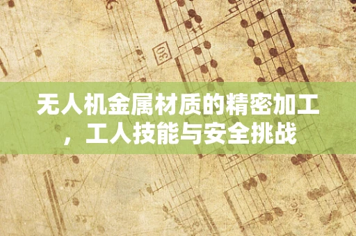 无人机金属材质的精密加工，工人技能与安全挑战