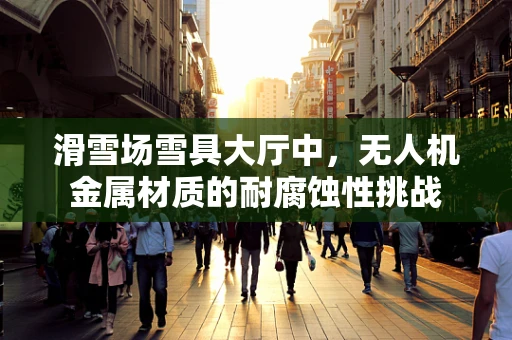 滑雪场雪具大厅中，无人机金属材质的耐腐蚀性挑战