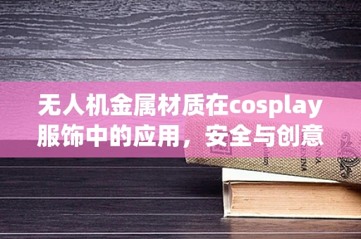 无人机金属材质在cosplay服饰中的应用，安全与创意的平衡？