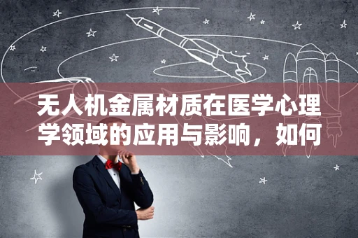 无人机金属材质在医学心理学领域的应用与影响，如何平衡技术进步与心理安全？