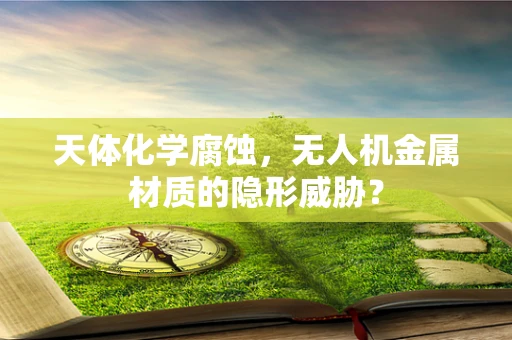 天体化学腐蚀，无人机金属材质的隐形威胁？