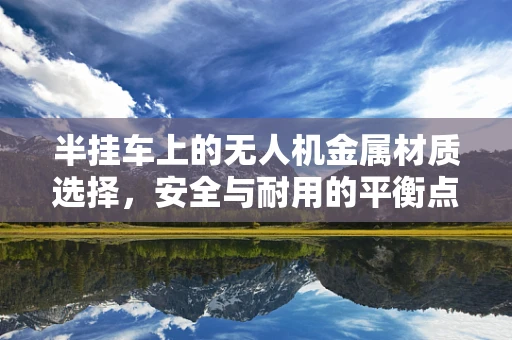 半挂车上的无人机金属材质选择，安全与耐用的平衡点何在？
