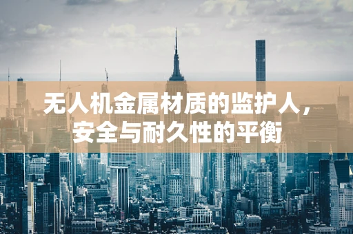 无人机金属材质的监护人，安全与耐久性的平衡