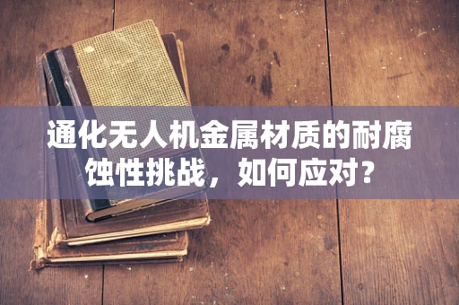 通化无人机金属材质的耐腐蚀性挑战，如何应对？