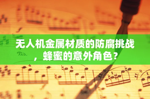 无人机金属材质的防腐挑战，蜂蜜的意外角色？
