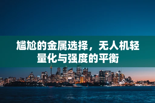 尴尬的金属选择，无人机轻量化与强度的平衡