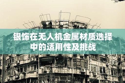 银饰在无人机金属材质选择中的适用性及挑战