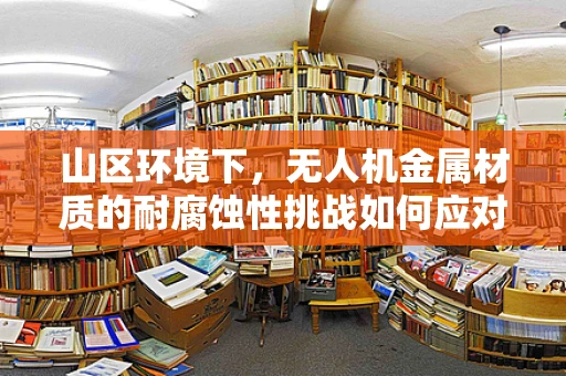 山区环境下，无人机金属材质的耐腐蚀性挑战如何应对？