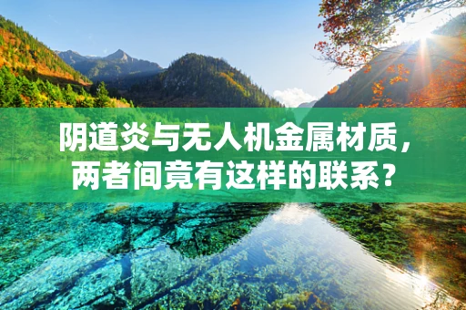 阴道炎与无人机金属材质，两者间竟有这样的联系？