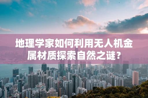 地理学家如何利用无人机金属材质探索自然之谜？