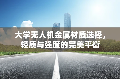 大学无人机金属材质选择，轻质与强度的完美平衡