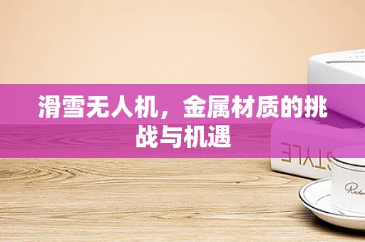 滑雪无人机，金属材质的挑战与机遇