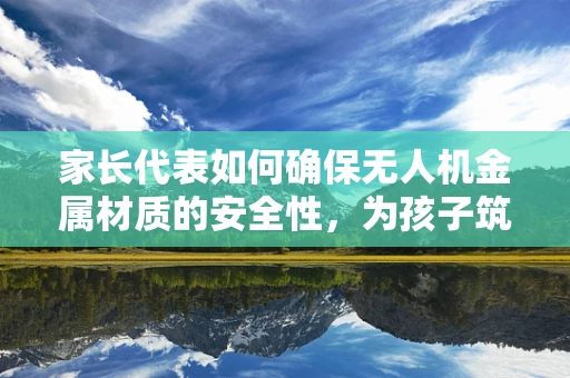 家长代表如何确保无人机金属材质的安全性，为孩子筑起安全防线？