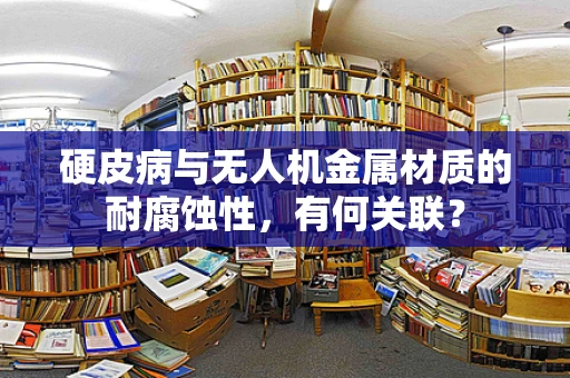 硬皮病与无人机金属材质的耐腐蚀性，有何关联？