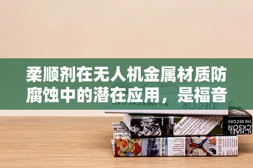 柔顺剂在无人机金属材质防腐蚀中的潜在应用，是福音还是陷阱？