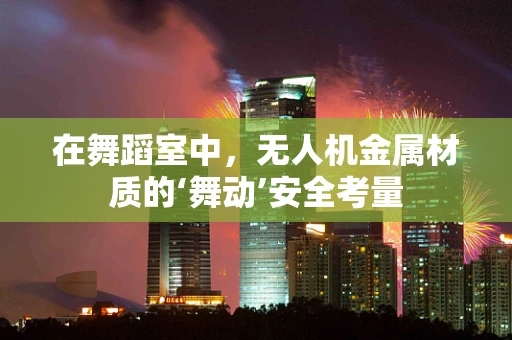 在舞蹈室中，无人机金属材质的‘舞动’安全考量
