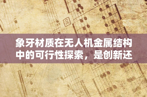 象牙材质在无人机金属结构中的可行性探索，是创新还是禁忌？