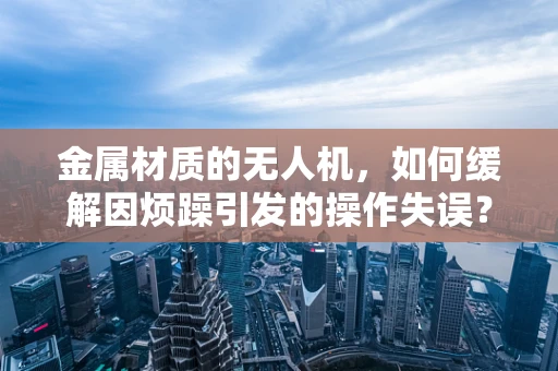 金属材质的无人机，如何缓解因烦躁引发的操作失误？