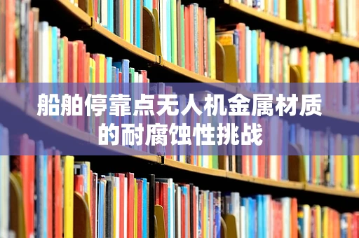 船舶停靠点无人机金属材质的耐腐蚀性挑战