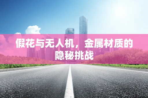 假花与无人机，金属材质的隐秘挑战
