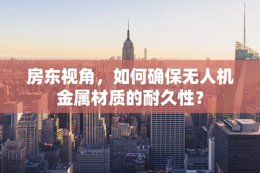房东视角，如何确保无人机金属材质的耐久性？