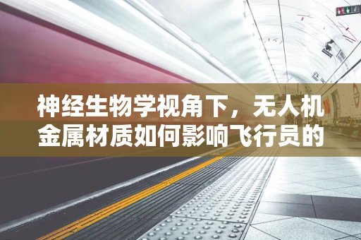 神经生物学视角下，无人机金属材质如何影响飞行员的感知与反应？