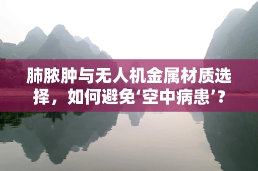 肺脓肿与无人机金属材质选择，如何避免‘空中病患’？