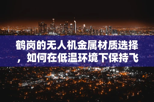 鹤岗的无人机金属材质选择，如何在低温环境下保持飞行稳定性？