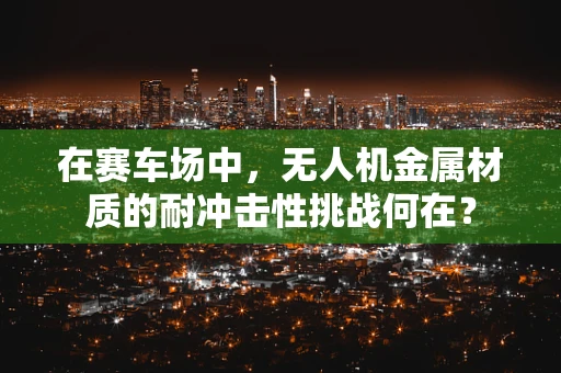 在赛车场中，无人机金属材质的耐冲击性挑战何在？