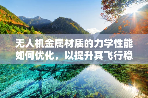 无人机金属材质的力学性能如何优化，以提升其飞行稳定性和耐用性？