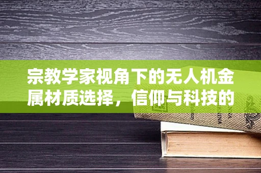 宗教学家视角下的无人机金属材质选择，信仰与科技的融合