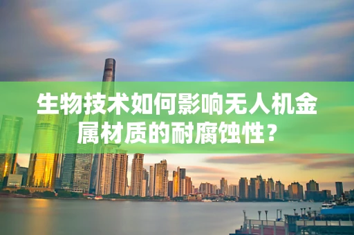 生物技术如何影响无人机金属材质的耐腐蚀性？