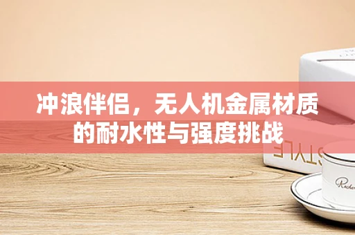 冲浪伴侣，无人机金属材质的耐水性与强度挑战