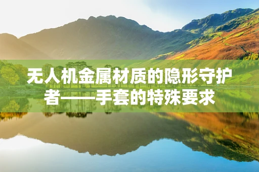 无人机金属材质的隐形守护者——手套的特殊要求