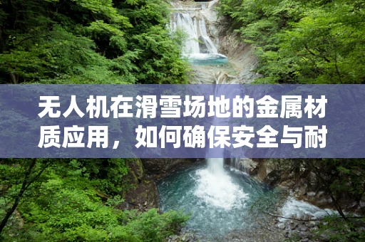 无人机在滑雪场地的金属材质应用，如何确保安全与耐用性？
