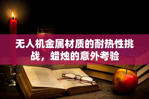 无人机金属材质的耐热性挑战，蜡烛的意外考验