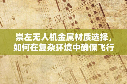 崇左无人机金属材质选择，如何在复杂环境中确保飞行安全？
