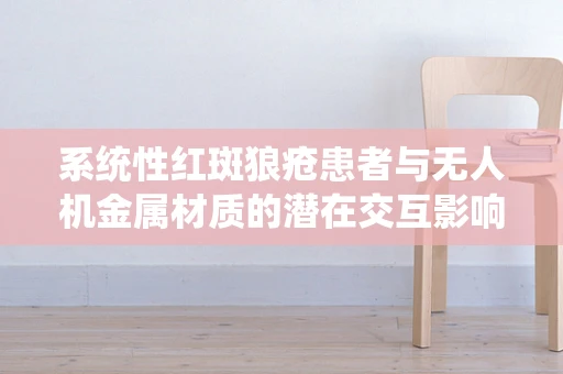 系统性红斑狼疮患者与无人机金属材质的潜在交互影响