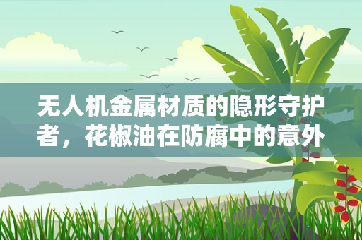 无人机金属材质的隐形守护者，花椒油在防腐中的意外角色？