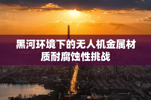 黑河环境下的无人机金属材质耐腐蚀性挑战