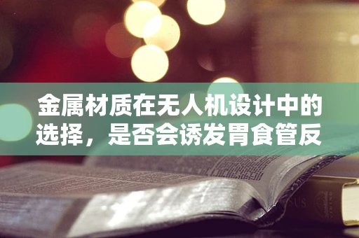 金属材质在无人机设计中的选择，是否会诱发胃食管反流病？