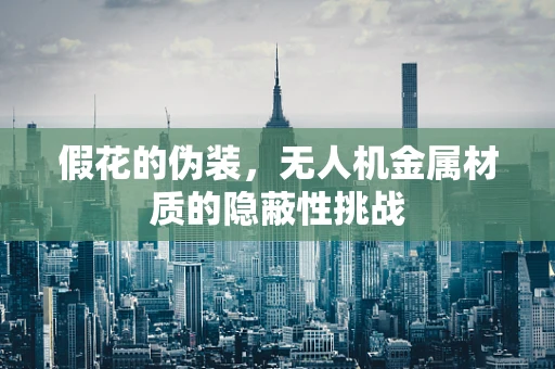 假花的伪装，无人机金属材质的隐蔽性挑战