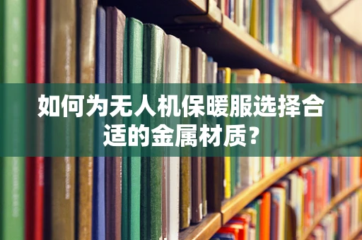 如何为无人机保暖服选择合适的金属材质？