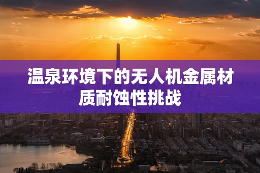 温泉环境下的无人机金属材质耐蚀性挑战