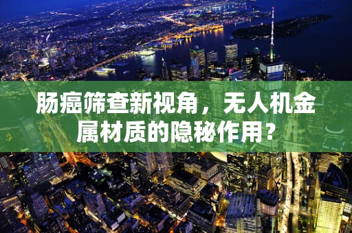 肠癌筛查新视角，无人机金属材质的隐秘作用？